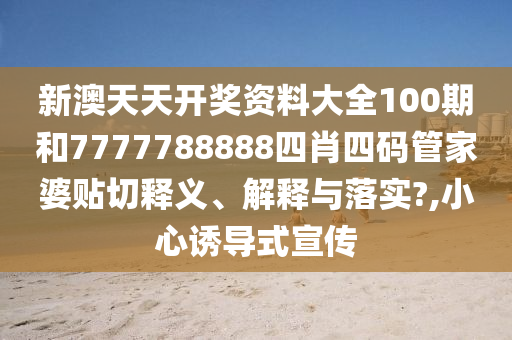 新澳天天开奖资料大全100期和7777788888四肖四码管家婆贴切释义、解释与落实?,小心诱导式宣传