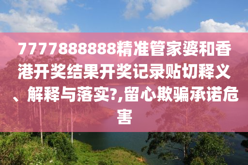 7777888888精准管家婆和香港开奖结果开奖记录贴切释义、解释与落实?,留心欺骗承诺危害