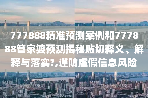 777888精准预测案例和777888管家婆预测揭秘贴切释义、解释与落实?,谨防虚假信息风险