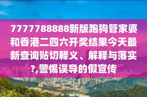 7777788888新版跑狗管家婆和香港二四六开奖结果今天最新查询贴切释义、解释与落实?,警惕误导的假宣传