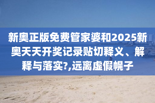 新奥正版免费管家婆和2025新奥天天开奖记录贴切释义、解释与落实?,远离虚假幌子