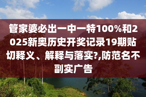 管家婆必出一中一特100%和2025新奥历史开奖记录19期贴切释义、解释与落实?,防范名不副实广告