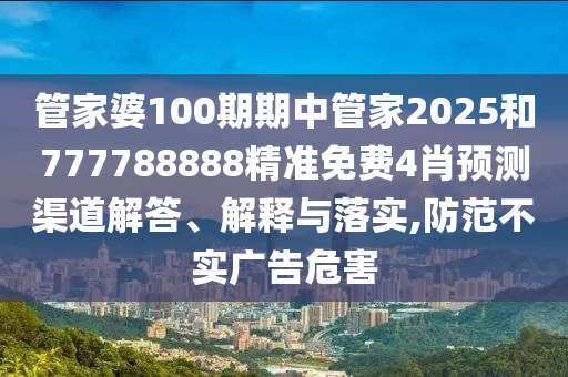 管家婆100期期中管家2025和777788888精准免费4肖预测渠道解答、解释与落实,防范不实广告危害
