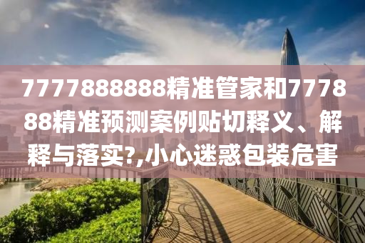 7777888888精准管家和777888精准预测案例贴切释义、解释与落实?,小心迷惑包装危害