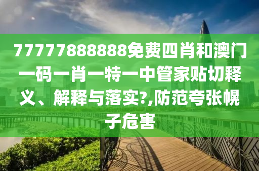 77777888888免费四肖和澳门一码一肖一特一中管家贴切释义、解释与落实?,防范夸张幌子危害