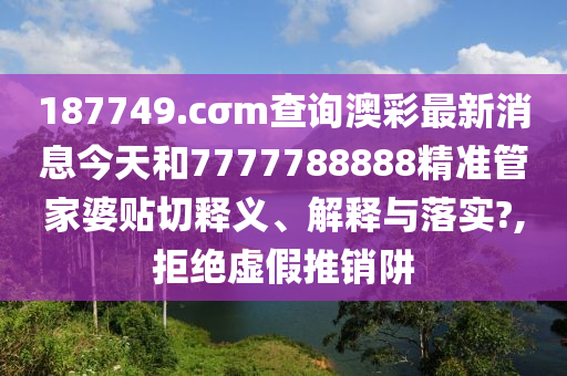 187749.cσm查询澳彩最新消息今天和7777788888精准管家婆贴切释义、解释与落实?,拒绝虚假推销阱