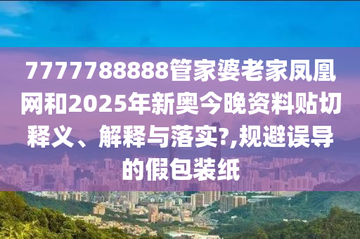 7777788888管家婆老家凤凰网和2025年新奥今晚资料贴切释义、解释与落实?,规避误导的假包装纸