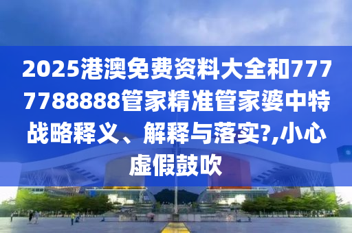 2025港澳免费资料大全和7777788888管家精准管家婆中特战略释义、解释与落实?,小心虚假鼓吹
