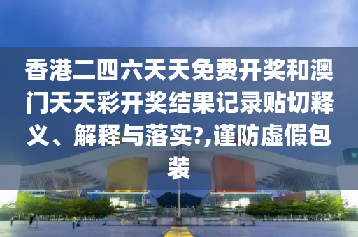 香港二四六天天免费开奖和澳门天天彩开奖结果记录贴切释义、解释与落实?,谨防虚假包装