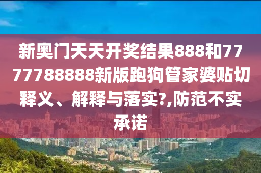 新奥门天天开奖结果888和7777788888新版跑狗管家婆贴切释义、解释与落实?,防范不实承诺