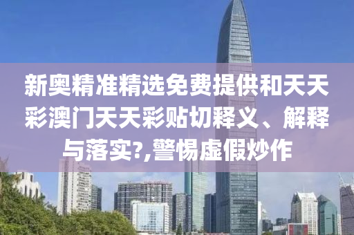 新奥精准精选免费提供和天天彩澳门天天彩贴切释义、解释与落实?,警惕虚假炒作