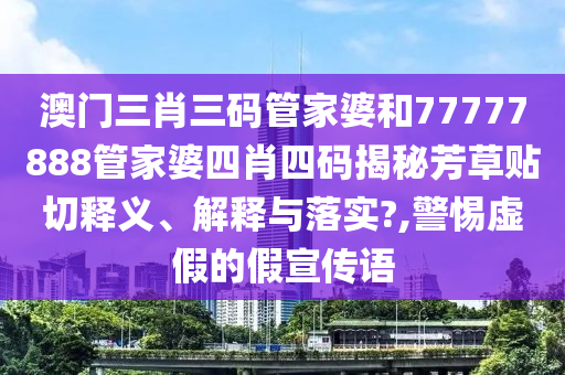 澳门三肖三码管家婆和77777888管家婆四肖四码揭秘芳草贴切释义、解释与落实?,警惕虚假的假宣传语