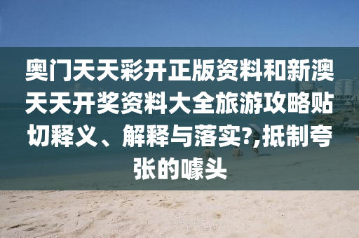 奥门天天彩开正版资料和新澳天天开奖资料大全旅游攻略贴切释义、解释与落实?,抵制夸张的噱头