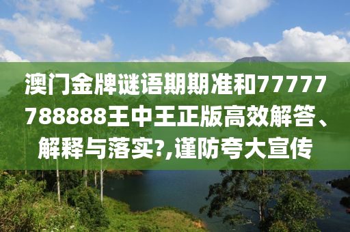 澳门金牌谜语期期准和77777788888王中王正版高效解答、解释与落实?,谨防夸大宣传
