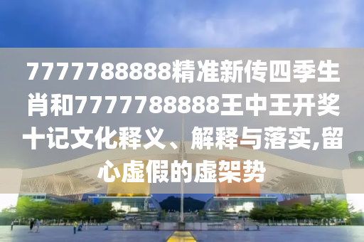 7777788888精准新传四季生肖和7777788888王中王开奖十记文化释义、解释与落实,留心虚假的虚架势