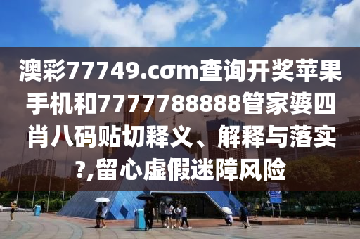 澳彩77749.cσm查询开奖苹果手机和7777788888管家婆四肖八码贴切释义、解释与落实?,留心虚假迷障风险