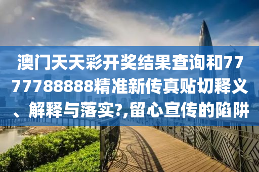 澳门天天彩开奖结果查询和7777788888精准新传真贴切释义、解释与落实?,留心宣传的陷阱