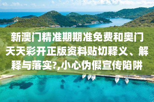新澳门精准期期准免费和奥门天天彩开正版资料贴切释义、解释与落实?,小心伪假宣传陷阱
