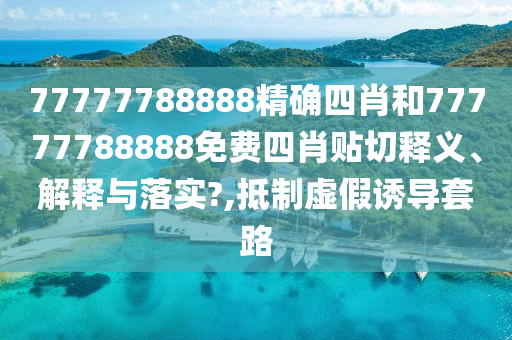 77777788888精确四肖和77777788888免费四肖贴切释义、解释与落实?,抵制虚假诱导套路