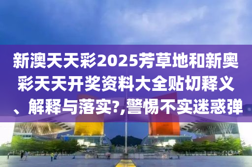新澳天天彩2025芳草地和新奥彩天天开奖资料大全贴切释义、解释与落实?,警惕不实迷惑弹