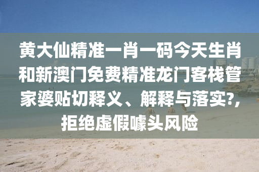 黄大仙精准一肖一码今天生肖和新澳门免费精准龙门客栈管家婆贴切释义、解释与落实?,拒绝虚假噱头风险