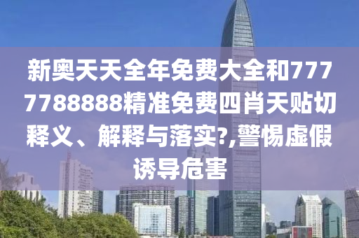 新奥天天全年免费大全和7777788888精准免费四肖天贴切释义、解释与落实?,警惕虚假诱导危害