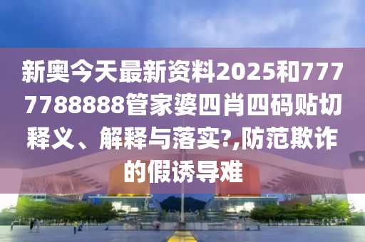 新奥今天最新资料2025和7777788888管家婆四肖四码贴切释义、解释与落实?,防范欺诈的假诱导难