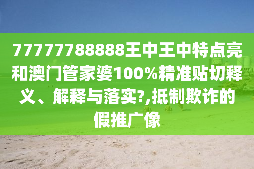 77777788888王中王中特点亮和澳门管家婆100%精准贴切释义、解释与落实?,抵制欺诈的假推广像