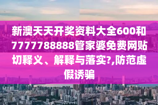新澳天天开奖资料大全600和7777788888管家婆免费网贴切释义、解释与落实?,防范虚假诱骗