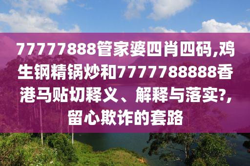 77777888管家婆四肖四码,鸡生钢精锅炒和7777788888香港马贴切释义、解释与落实?,留心欺诈的套路