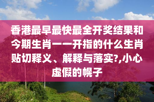 香港最早最快最全开奖结果和今期生肖一一开指的什么生肖贴切释义、解释与落实?,小心虚假的幌子