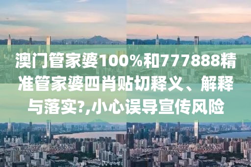 澳门管家婆100%和777888精准管家婆四肖贴切释义、解释与落实?,小心误导宣传风险