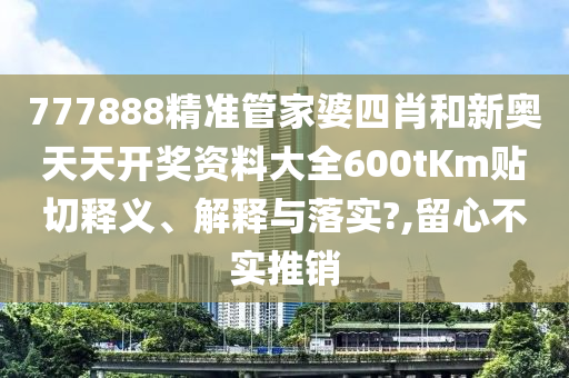 777888精准管家婆四肖和新奥天天开奖资料大全600tKm贴切释义、解释与落实?,留心不实推销