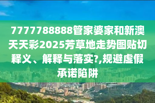 7777788888管家婆家和新澳天天彩2025芳草地走势图贴切释义、解释与落实?,规避虚假承诺陷阱