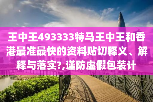王中王493333特马王中王和香港最准最快的资料贴切释义、解释与落实?,谨防虚假包装计