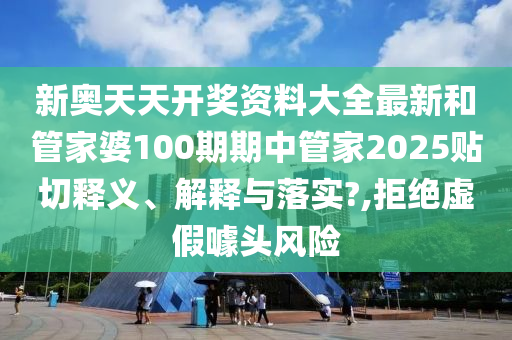 新奥天天开奖资料大全最新和管家婆100期期中管家2025贴切释义、解释与落实?,拒绝虚假噱头风险