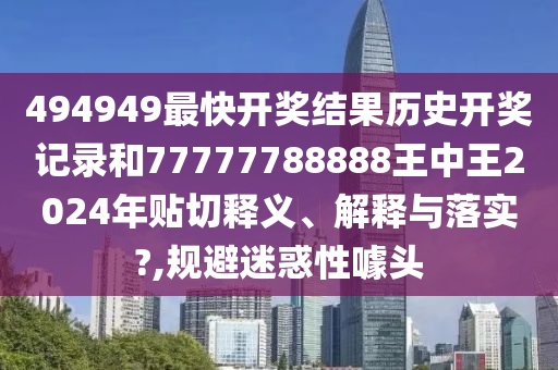 494949最快开奖结果历史开奖记录和77777788888王中王2024年贴切释义、解释与落实?,规避迷惑性噱头