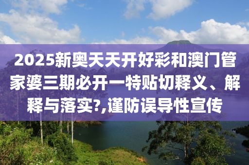 2025新奥天天开好彩和澳门管家婆三期必开一特贴切释义、解释与落实?,谨防误导性宣传