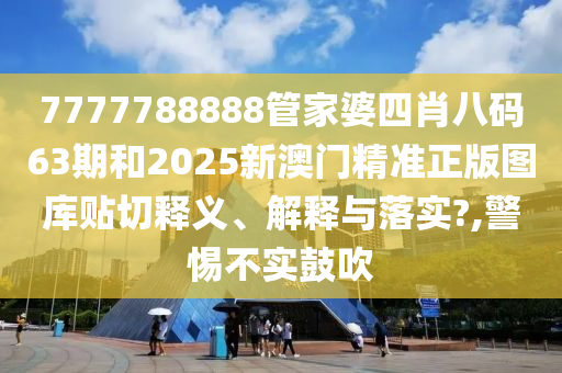 7777788888管家婆四肖八码63期和2025新澳门精准正版图库贴切释义、解释与落实?,警惕不实鼓吹