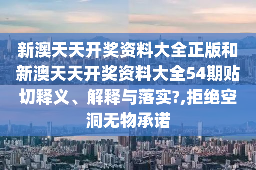 新澳天天开奖资料大全正版和新澳天天开奖资料大全54期贴切释义、解释与落实?,拒绝空洞无物承诺