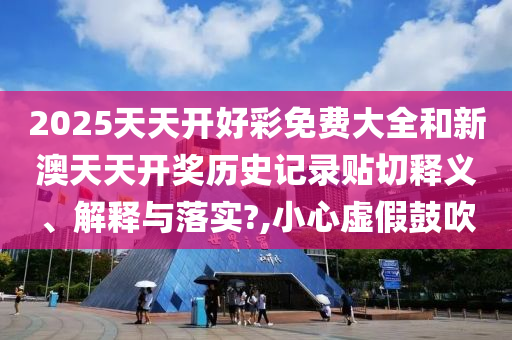 2025天天开好彩免费大全和新澳天天开奖历史记录贴切释义、解释与落实?,小心虚假鼓吹