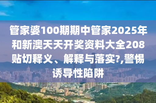 管家婆100期期中管家2025年和新澳天天开奖资料大全208贴切释义、解释与落实?,警惕诱导性陷阱