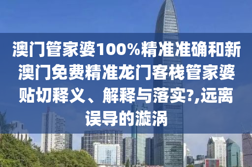 澳门管家婆100%精准准确和新澳门免费精准龙门客栈管家婆贴切释义、解释与落实?,远离误导的漩涡