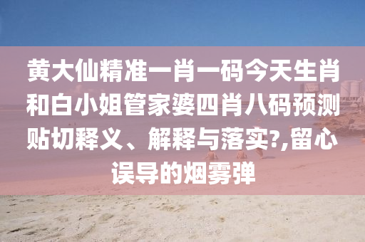 黄大仙精准一肖一码今天生肖和白小姐管家婆四肖八码预测贴切释义、解释与落实?,留心误导的烟雾弹