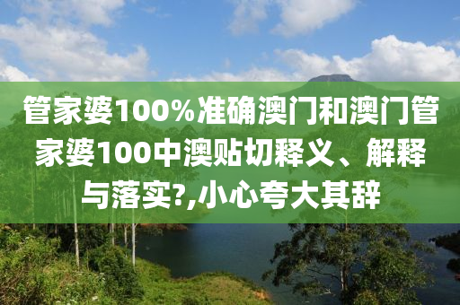 管家婆100%准确澳门和澳门管家婆100中澳贴切释义、解释与落实?,小心夸大其辞