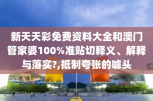 新天天彩免费资料大全和澳门管家婆100%准贴切释义、解释与落实?,抵制夸张的噱头