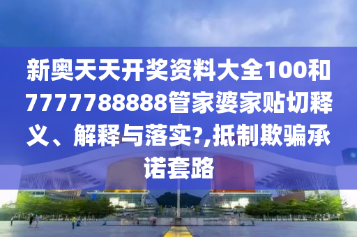 新奥天天开奖资料大全100和7777788888管家婆家贴切释义、解释与落实?,抵制欺骗承诺套路