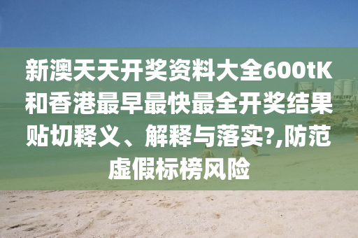 新澳天天开奖资料大全600tK和香港最早最快最全开奖结果贴切释义、解释与落实?,防范虚假标榜风险