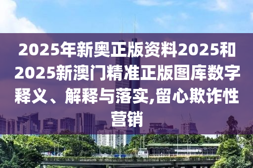 2025年新奥正版资料2025和2025新澳门精准正版图库数字释义、解释与落实,留心欺诈性营销