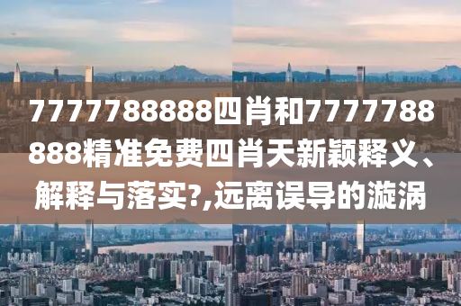 7777788888四肖和7777788888精准免费四肖天新颖释义、解释与落实?,远离误导的漩涡